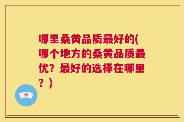 哪里桑黄品质好的(哪个地方的桑黄品质优?好的选择在哪里?) 哪里桑黄品质好的(哪个地方的桑黄品质优?好的选择在哪里?)