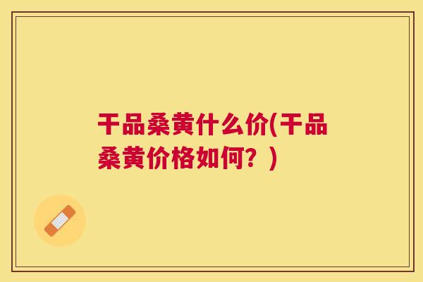 干品桑黄什么价(干品桑黄价格如何?) 干品桑黄什么价(干品桑黄价格如何?)
