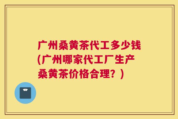 广州桑黄茶代工多少钱(广州哪家代工厂生产桑黄茶价格合理?) 广州桑黄茶代工多少钱(广州哪家代工厂生产桑黄茶价格合理?)