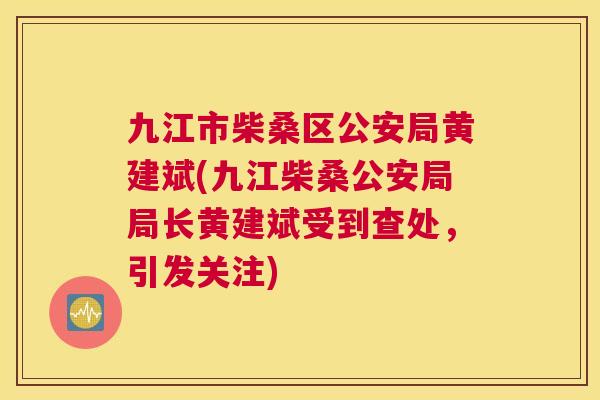 九江市柴桑区公安局黄建斌(九江柴桑公安局局长黄建斌受到查处,引发关注) 九江市柴桑区公安局黄建斌(九江柴桑公安局局长黄建斌受到查处,引发关注)