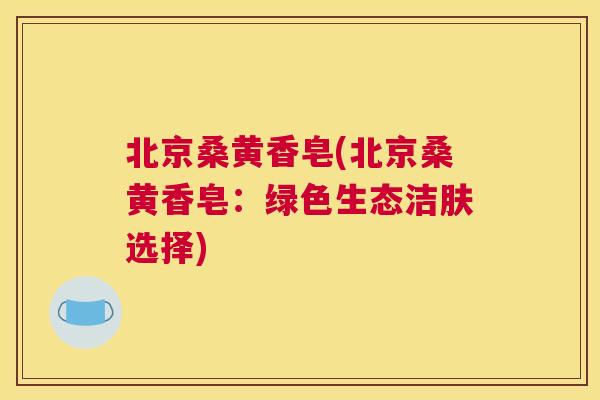 北京桑黄香皂(北京桑黄香皂:绿色生态洁肤选择) 北京桑黄香皂(北京桑黄香皂:绿色生态洁肤选择)