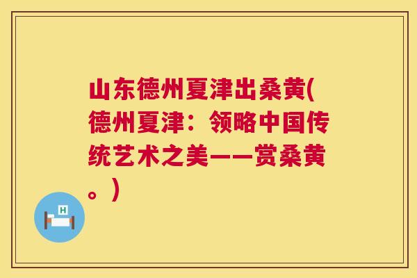 山东德州夏津出桑黄(德州夏津：领略中国传统艺术之美——赏桑黄。)