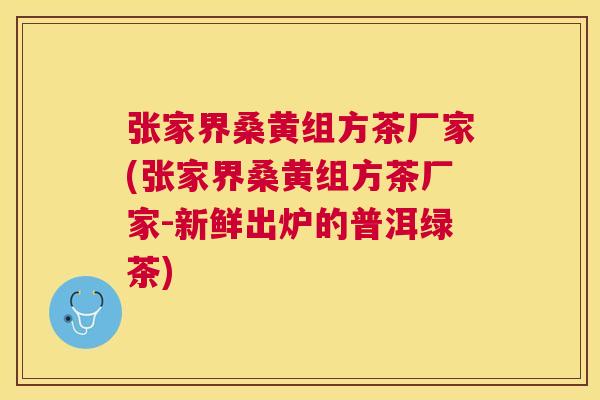 张家界桑黄组方茶厂家(张家界桑黄组方茶厂家-新鲜出炉的普洱绿茶) 张家界桑黄组方茶厂家(张家界桑黄组方茶厂家-新鲜出炉的普洱绿茶)