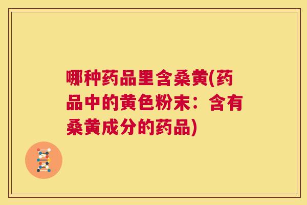 哪种药品里含桑黄(药品中的黄色粉末:含有桑黄成分的药品) 哪种药品里含桑黄(药品中的黄色粉末:含有桑黄成分的药品)