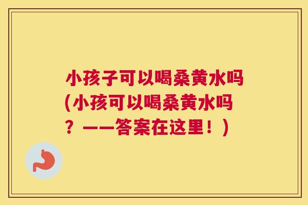 小孩子可以喝桑黄水吗(小孩可以喝桑黄水吗?——答案在这里!) 小孩子可以喝桑黄水吗(小孩可以喝桑黄水吗?——答案在这里!)