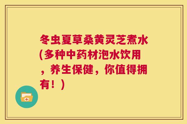 冬虫夏草桑黄灵芝煮水(多种材泡水饮用,养生保健,你值得拥有!) 冬虫夏草桑黄灵芝煮水(多种材泡水饮用,养生保健,你值得拥有!)