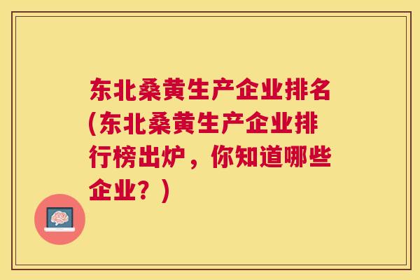 东北桑黄生产企业排名(东北桑黄生产企业排行榜出炉,你知道哪些企业?) 东北桑黄生产企业排名(东北桑黄生产企业排行榜出炉,你知道哪些企业?)