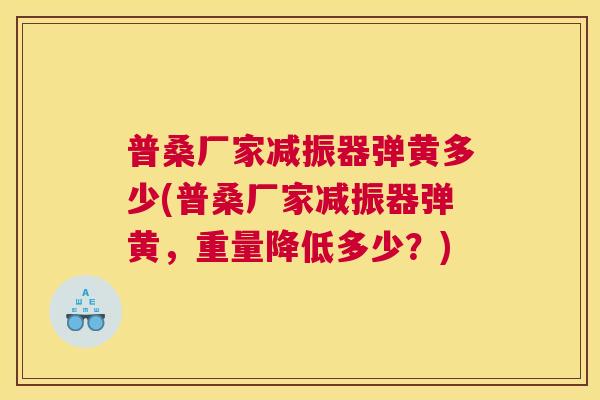 普桑厂家减振器弹黄多少(普桑厂家减振器弹黄,重量降低多少?) 普桑厂家减振器弹黄多少(普桑厂家减振器弹黄,重量降低多少?)