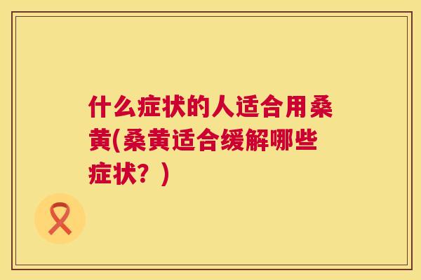什么症状的人适合用桑黄(桑黄适合缓解哪些症状?) 什么症状的人适合用桑黄(桑黄适合缓解哪些症状?)