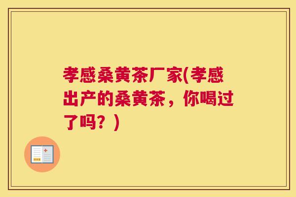 孝感桑黄茶厂家(孝感出产的桑黄茶,你喝过了吗?) 孝感桑黄茶厂家(孝感出产的桑黄茶,你喝过了吗?)