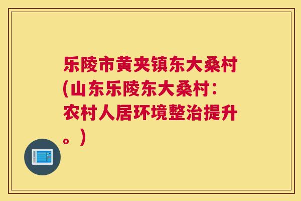 乐陵市黄夹镇东大桑村(山东乐陵东大桑村:农村人居环境整提升。) 乐陵市黄夹镇东大桑村(山东乐陵东大桑村:农村人居环境整提升。)