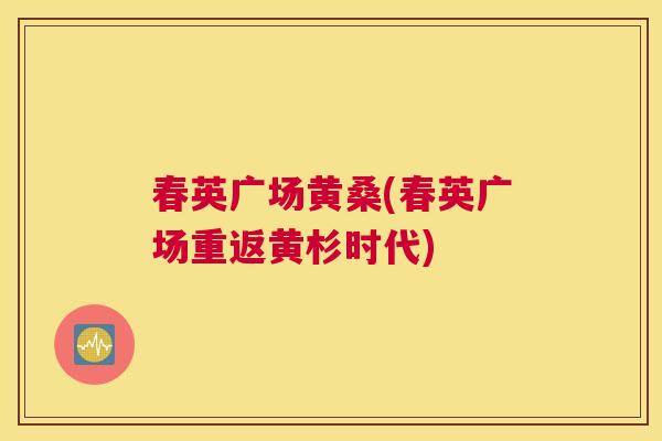 春英广场黄桑(春英广场重返黄杉时代) 春英广场黄桑(春英广场重返黄杉时代)