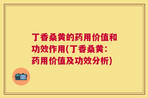 丁香桑黄的药用价值和功效作用(丁香桑黄:药用价值及功效分析) 丁香桑黄的药用价值和功效作用(丁香桑黄:药用价值及功效分析)