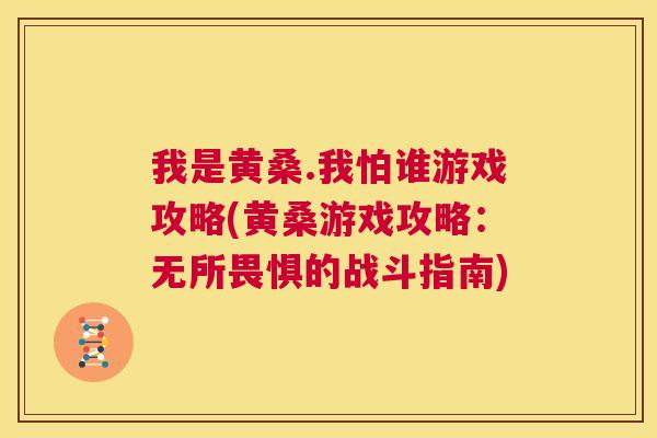 我是黄桑.我怕谁游戏攻略(黄桑游戏攻略:无所畏惧的战斗指南) 我是黄桑.我怕谁游戏攻略(黄桑游戏攻略:无所畏惧的战斗指南)
