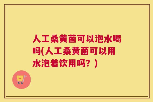人工桑黄菌可以泡水喝吗(人工桑黄菌可以用水泡着饮用吗?) 人工桑黄菌可以泡水喝吗(人工桑黄菌可以用水泡着饮用吗?)