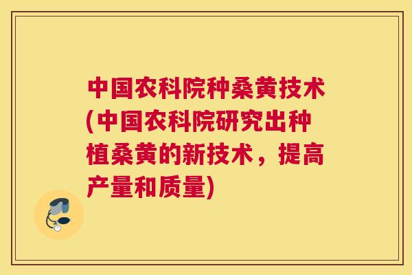 中国农科院种桑黄技术(中国农科院研究出种植桑黄的新技术,提高产量和质量) 中国农科院种桑黄技术(中国农科院研究出种植桑黄的新技术,提高产量和质量)
