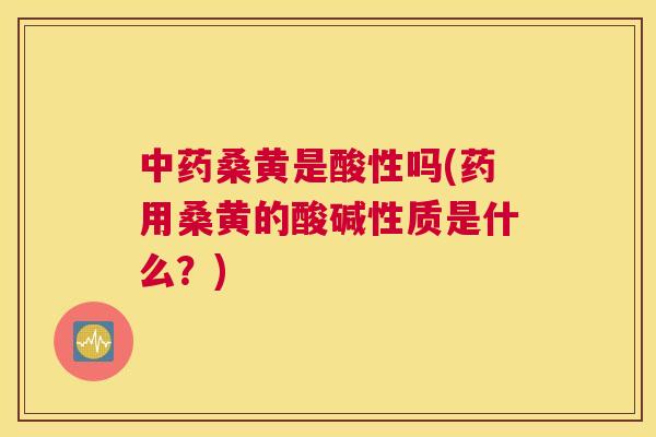 桑黄是酸性吗(药用桑黄的酸碱性质是什么?) 桑黄是酸性吗(药用桑黄的酸碱性质是什么?)