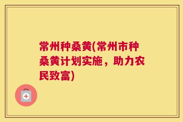 常州种桑黄(常州市种桑黄计划实施,助力农民致富) 常州种桑黄(常州市种桑黄计划实施,助力农民致富)