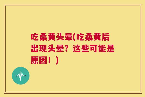 吃桑黄头晕(吃桑黄后出现头晕?这些可能是原因!) 吃桑黄头晕(吃桑黄后出现头晕?这些可能是原因!)