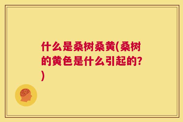 什么是桑树桑黄(桑树的黄色是什么引起的?) 什么是桑树桑黄(桑树的黄色是什么引起的?)