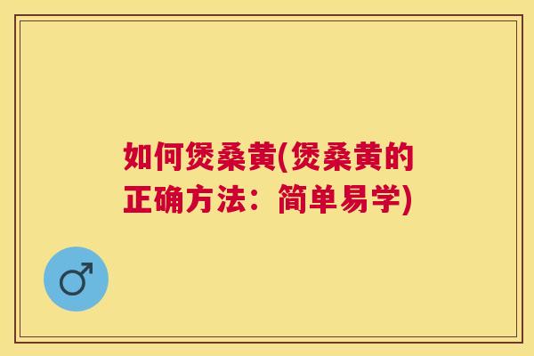 如何煲桑黄(煲桑黄的正确方法:简单易学) 如何煲桑黄(煲桑黄的正确方法:简单易学)