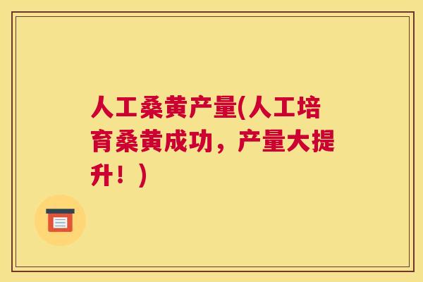 人工桑黄产量(人工培育桑黄成功,产量大提升!) 人工桑黄产量(人工培育桑黄成功,产量大提升!)