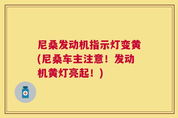 尼桑发动机指示灯变黄(尼桑车主注意!发动机黄灯亮起!) 尼桑发动机指示灯变黄(尼桑车主注意!发动机黄灯亮起!)