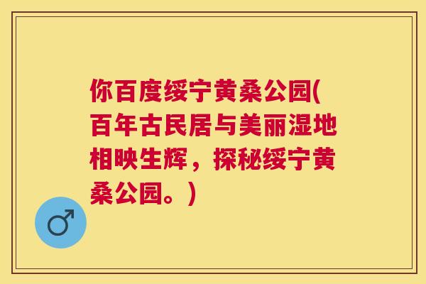 你百度绥宁黄桑公园(百年古民居与美丽湿地相映生辉,探秘绥宁黄桑公园。) 你百度绥宁黄桑公园(百年古民居与美丽湿地相映生辉,探秘绥宁黄桑公园。)