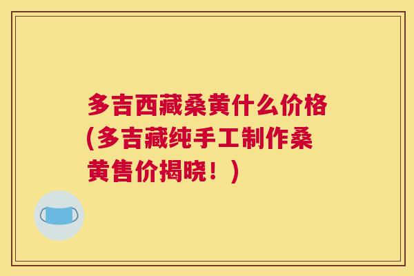 多吉西藏桑黄什么价格(多吉藏纯手工制作桑黄售价揭晓！)