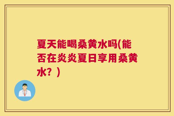 夏天能喝桑黄水吗(能否在炎炎夏日享用桑黄水？)