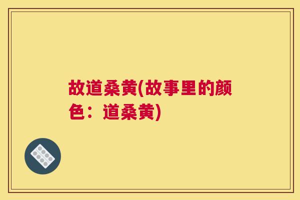 故道桑黄(故事里的颜色:道桑黄) 故道桑黄(故事里的颜色:道桑黄)