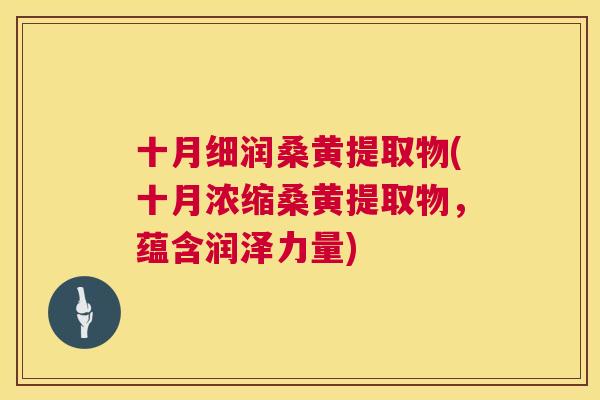 十月细润桑黄提取物(十月浓缩桑黄提取物,蕴含润泽力量) 十月细润桑黄提取物(十月浓缩桑黄提取物,蕴含润泽力量)