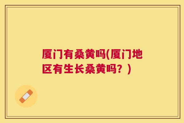 厦门有桑黄吗(厦门地区有生长桑黄吗?) 厦门有桑黄吗(厦门地区有生长桑黄吗?)