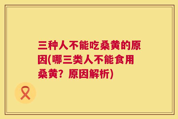 三种人不能吃桑黄的原因(哪三类人不能食用桑黄?原因解析) 三种人不能吃桑黄的原因(哪三类人不能食用桑黄?原因解析)