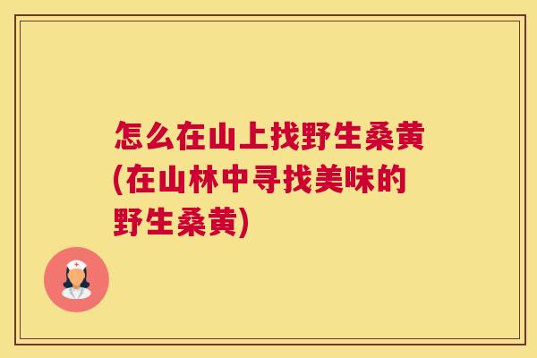怎么在山上找野生桑黄(在山林中寻找美味的野生桑黄) 怎么在山上找野生桑黄(在山林中寻找美味的野生桑黄)