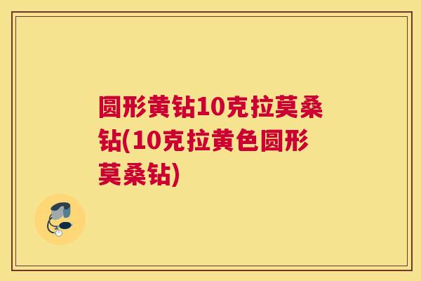 圆形黄钻10克拉莫桑钻(10克拉黄色圆形莫桑钻) 圆形黄钻10克拉莫桑钻(10克拉黄色圆形莫桑钻)