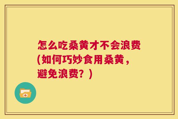 怎么吃桑黄才不会浪费(如何巧妙食用桑黄,避免浪费?) 怎么吃桑黄才不会浪费(如何巧妙食用桑黄,避免浪费?)