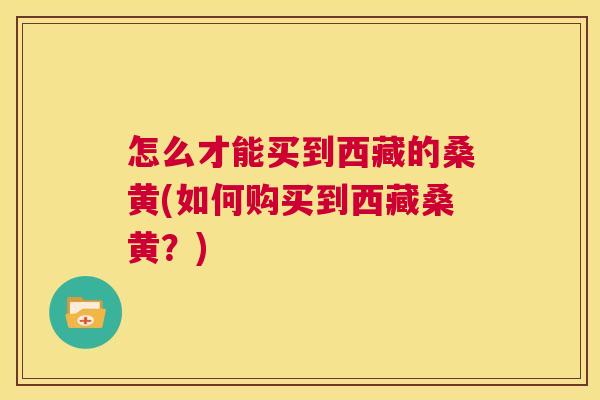 怎么才能买到西藏的桑黄(如何购买到西藏桑黄?) 怎么才能买到西藏的桑黄(如何购买到西藏桑黄?)