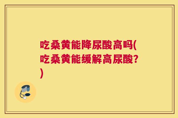 吃桑黄能降尿酸高吗(吃桑黄能缓解高尿酸?) 吃桑黄能降尿酸高吗(吃桑黄能缓解高尿酸?)