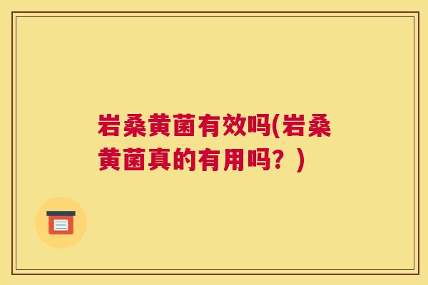 岩桑黄菌有效吗(岩桑黄菌真的有用吗?) 岩桑黄菌有效吗(岩桑黄菌真的有用吗?)