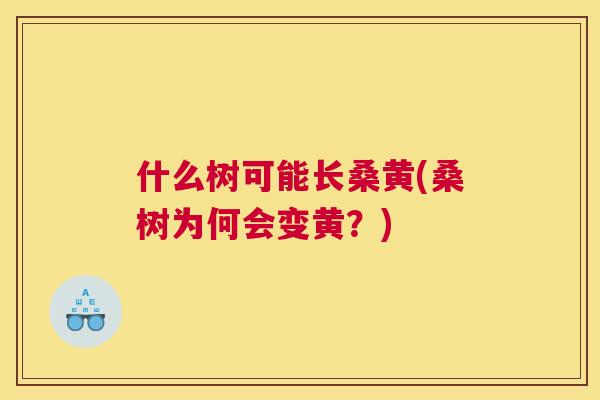 什么树可能长桑黄(桑树为何会变黄?) 什么树可能长桑黄(桑树为何会变黄?)