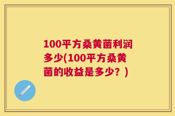 100平方桑黄菌利润多少(100平方桑黄菌的收益是多少?) 100平方桑黄菌利润多少(100平方桑黄菌的收益是多少?)