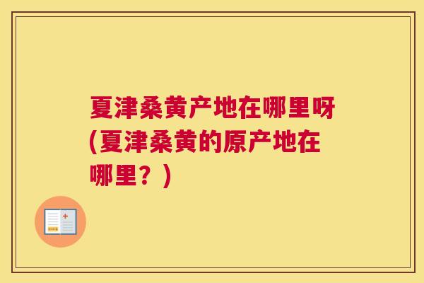 夏津桑黄产地在哪里呀(夏津桑黄的原产地在哪里?) 夏津桑黄产地在哪里呀(夏津桑黄的原产地在哪里?)
