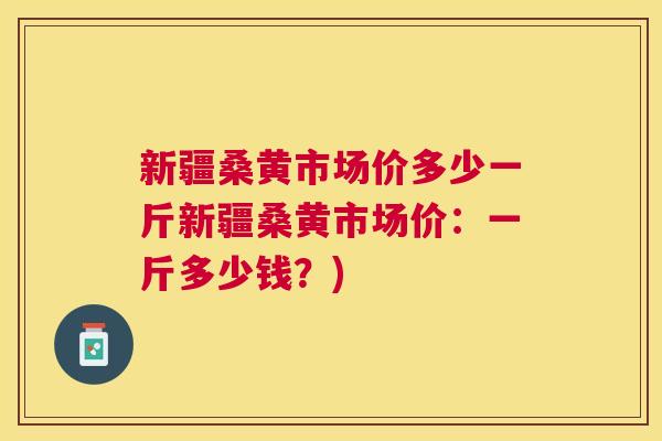 新疆桑黄市场价多少一斤新疆桑黄市场价:一斤多少钱?) 新疆桑黄市场价多少一斤新疆桑黄市场价:一斤多少钱?)