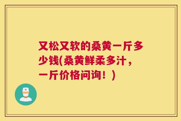 又松又软的桑黄一斤多少钱(桑黄鲜柔多汁,一斤价格问询!) 又松又软的桑黄一斤多少钱(桑黄鲜柔多汁,一斤价格问询!)
