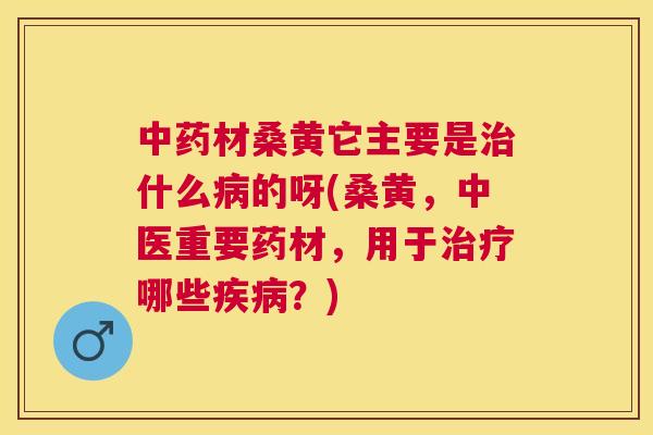 材桑黄它主要是什么的呀(桑黄,中医重要药材,用于哪些?) 材桑黄它主要是什么的呀(桑黄,中医重要药材,用于哪些?)