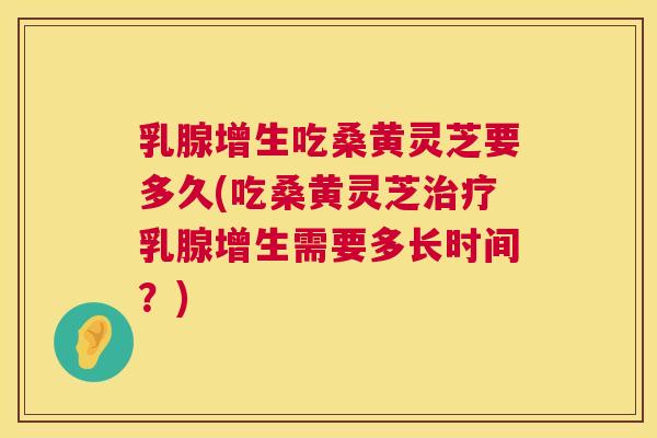 乳腺增生吃桑黄灵芝要多久(吃桑黄灵芝乳腺增生需要多长时间？)