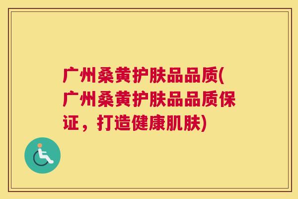 广州桑黄护肤品品质(广州桑黄护肤品品质保证,打造健康) 广州桑黄护肤品品质(广州桑黄护肤品品质保证,打造健康)
