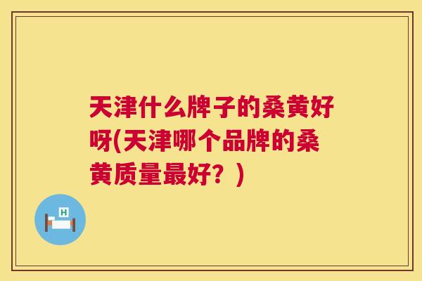 天津什么牌子的桑黄好呀(天津哪个品牌的桑黄质量好?) 天津什么牌子的桑黄好呀(天津哪个品牌的桑黄质量好?)