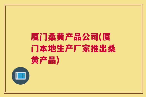 厦门桑黄产品公司(厦门本地生产厂家推出桑黄产品) 厦门桑黄产品公司(厦门本地生产厂家推出桑黄产品)